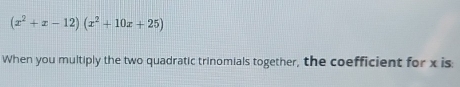 (x^2+x-12)(x^2+10x+25)
When you multiply the two quadratic trinomials together, the coefficient for x is: