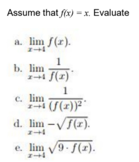 Assume that f(x)=x. Evaluate 
a. limlimits _xto 4f(x). 
b. limlimits _xto 4 1/f(x) . 
C. limlimits _xto 4frac 1(f(x))^2. 
d. limlimits _xto 4-sqrt(f(x)). 
e. limlimits _xto 4sqrt(9· f(x)).