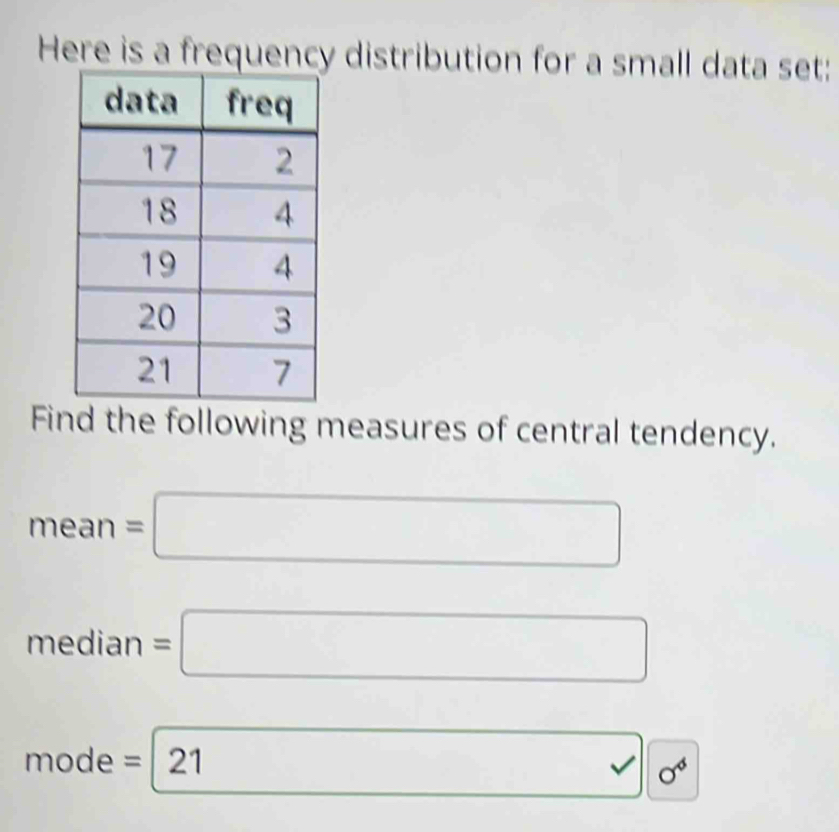 Here is a frequency distribution for a small data set: 
Find the following measures of central tendency.
mean=□
median=□
□ 
mode=21 sigma^6