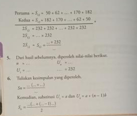 Pertama -S_11=50+62+...+170+182
frac Kedua-S_11+182+170+...+62+502S_11+232+232+...+232+232+
2S_11=...* 232
2S_11-S_12=frac -1+232_ 
5. Dari hasil sebelumnya, diperoleh nilai-nilai berikur.
N=... U =...
U_1= ...=232
6. Tuliskan kesimpulan yang diperolch,
S_81= (...(...+...))/... 
Kemudian, substitus U_1=adanU_n+a+(n-1)b
S_n= (-(...+(...-1)...))/2 