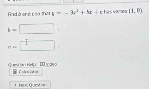 Find b and c so that y=-9x^2+bx+c has vertex (1,9).
b=□.
c=□. 
Question Help: Video 
Calculator 
Next Question