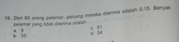 Dari 60 orang pelamar, peluang mereka diterima adalah 0, 15. Banyak
pelamar yang tidak diterima adalah
a 9
c. 51
b. 35
d 54