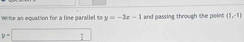 Write an equation for a line parallel to y=-3x-1 and passing through the point (1,-1)
y=□