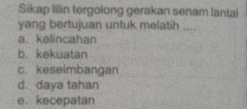 Sikap lilin tergolong gerakan senam lantal
yang bertujuan untuk melatih ....
a.kelincahan
b. kekuatan
c. keseimbangan
d. daya tahan
e. kecepatan