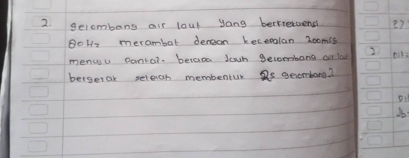 gelombang air laut yang bertretaensi e7
80H2 merambar dengon kecepalan 2oomis
menusu pantai berap Jaun gelombang air lou 2. Dik: 
bergerak seleian membenruk 2s gelombang. ? 
Di 
Jb