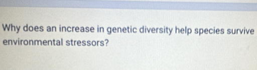 Why does an increase in genetic diversity help species survive 
environmental stressors?