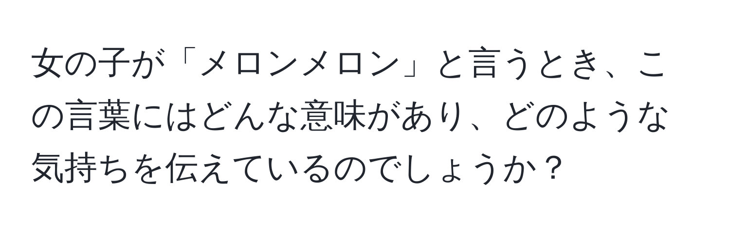 女の子が「メロンメロン」と言うとき、この言葉にはどんな意味があり、どのような気持ちを伝えているのでしょうか？