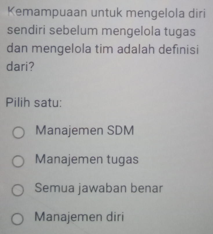 Kemampuaan untuk mengelola diri
sendiri sebelum mengelola tugas
dan mengelola tim adalah defınisi
dari?
Pilih satu:
Manajemen SDM
Manajemen tugas
Semua jawaban benar
Manajemen diri