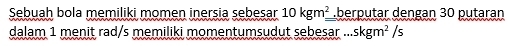 Sebuah bola memiliki momen inersia sebesar 10kgm^2= berputar dengan 30 putaran 
dalam 1 menit rad/s memiliki momentumsudut sebesar ...skgm^2 Is