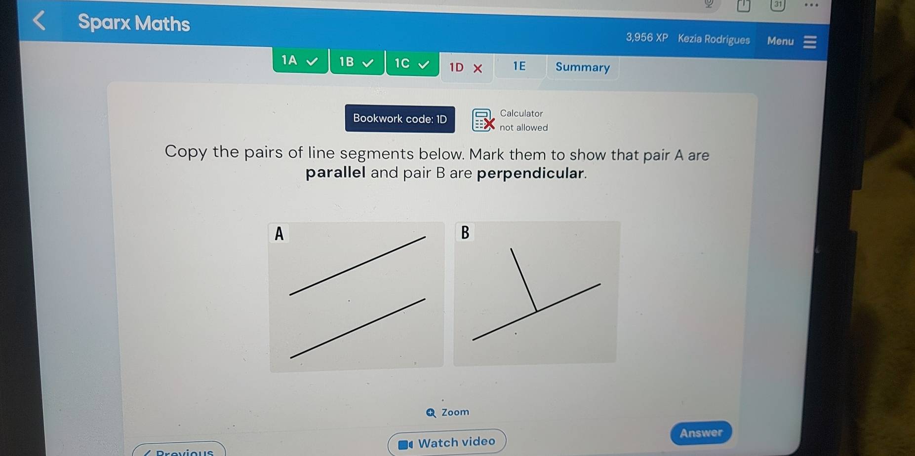 Sparx Maths 
3,956 XP Kezia Rodrigues Menu 
1A 1B 1C 1D × 1E Summary 
Calculator 
Bookwork code: 1D not allowed 
Copy the pairs of line segments below. Mark them to show that pair A are 
parallel and pair B are perpendicular. 
A 
B 
Zoom 
Answer 
Watch video