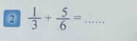 2  1/3 + 5/6 = _