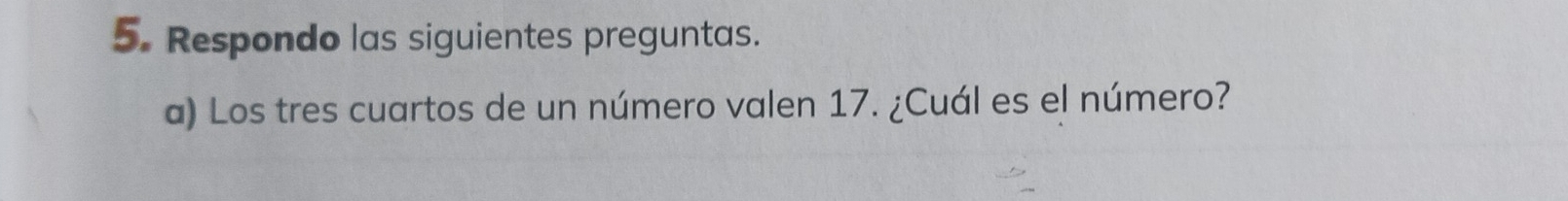 Respondo las siguientes preguntas. 
a) Los tres cuartos de un número valen 17. ¿Cuál es el número?