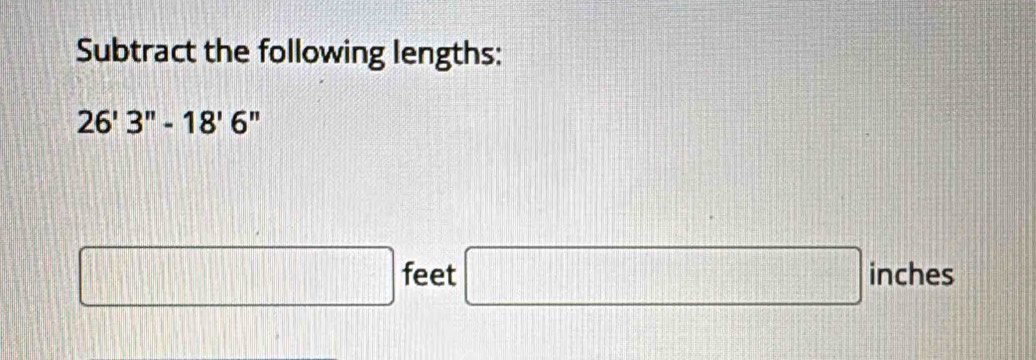 Subtract the following lengths:
26'3''-18'6''
feet □ inche C