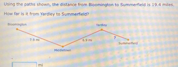 Using the paths shown, the distance from Bloomington to Summerfield is 19.4 miles.
How far is it from Yardley to Summerfield?
Bloomington Yardley
7.9 mi 6.9 mi ? Summerfield
Middletown
mi