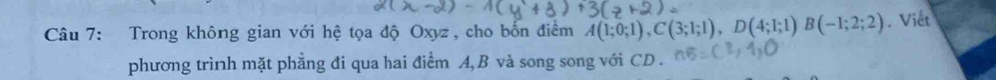 Trong không gian với hệ tọa độ Oxyz, cho bốn điểm A(1;0;1), C(3;1;1), D(4;1;1) B(-1;2;2). Viết 
phương trình mặt phẳng đi qua hai điểm A, B và song song với CD.