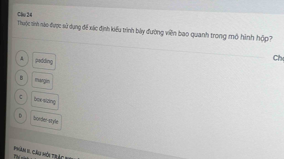 Thuộc tính nào được sử dụng đế xác định kiểu trình bày đường viền bao quanh trong mô hình hộp?
A padding
Ch
B margin
C box-sizing
D border-style
Phần II. Cầu Hỏi trắc No
Thí sin