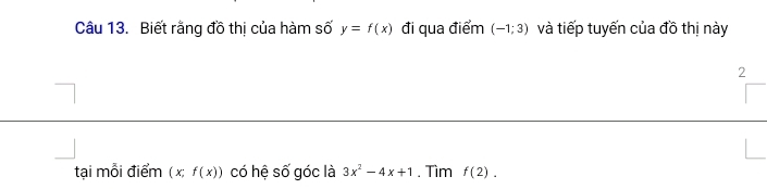 Biết rằng đồ thị của hàm số y=f(x) đi qua điểm (-1;3) và tiếp tuyến của đồ thị này 
2 
tại mỗi điểm ( x; f(x)) có hệ số góc là 3x^2-4x+1. Tìm f(2).