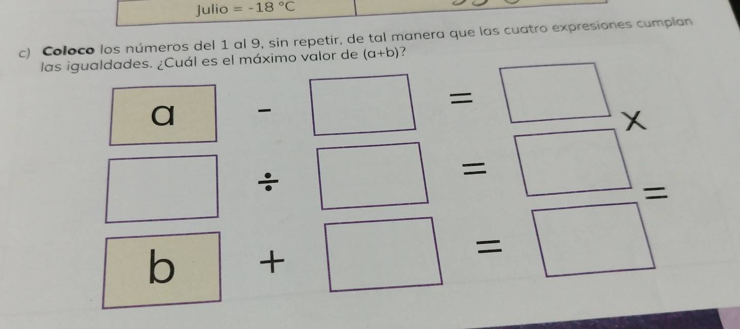 □  Julio =-18°C
c) Coloco los números del 1 al 9, sin repetir, de tal manera que las cuatro expresiones cumplan 
las igualdades. ¿Cuál es el máximo valor de (a+b) ? 
□ a-□ =□
□ / □ =□
□ +□ =□