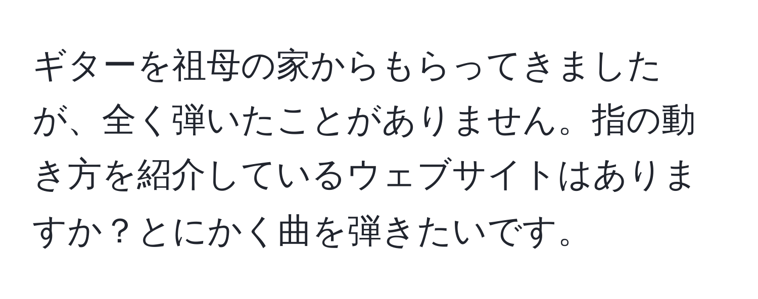 ギターを祖母の家からもらってきましたが、全く弾いたことがありません。指の動き方を紹介しているウェブサイトはありますか？とにかく曲を弾きたいです。