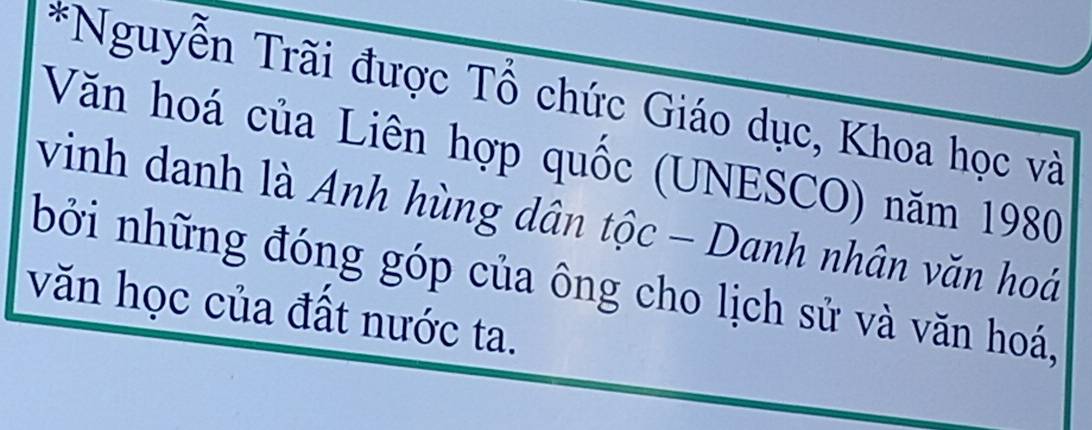 Nguyễn Trãi được Tổ chức Giáo dục, Khoa học và 
Văn hoá của Liên hợp quốc (UNESCO) năm 1980 
vinh danh là Anh hùng dân tộc - Danh nhân văn hoá 
bởi những đóng góp của ông cho lịch sử và văn hoá, 
văn học của đất nước ta.