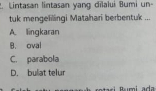 Lintasan lintasan yang dilalui Bumi un-
tuk mengelilingi Matahari berbentuk ...
A. lingkaran
B. oval
C. parabola
D. bulat telur
Rumi ada