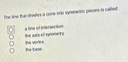 The line that divides a cone into symmetric pieces is called:
a line of intersection .
the axis of symmetry.
the vertex.
the base .