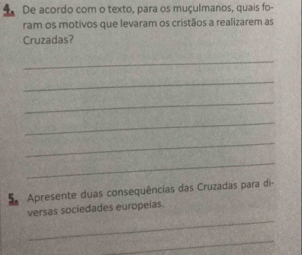 De acordo com o texto, para os muçulmanos, quais fo- 
ram os motivos que levaram os cristãos a realizarem as 
Cruzadas? 
_ 
_ 
_ 
_ 
_ 
_ 
Apresente duas consequências das Cruzadas para di- 
_ 
versas sociedades europeias. 
_