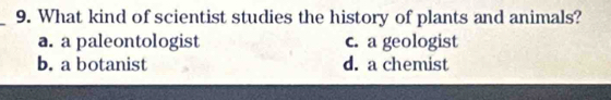 What kind of scientist studies the history of plants and animals?
a. a paleontologist c. a geologist
b. a botanist d. a chemist