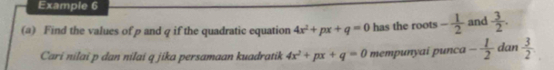 Example 6 
(a) Find the values of p and q if the quadratic equation 4x^2+px+q=0 has the roots - 1/2  and  3/2 . 
Cari nilai p dan nilai q jika persamaan kuadratik 4x^2+px+q=0 mempunyai punca - 1/2  dan  3/2 