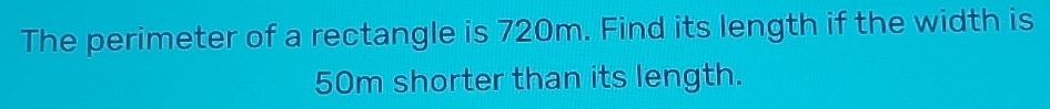 The perimeter of a rectangle is 720m. Find its length if the width is
50m shorter than its length.