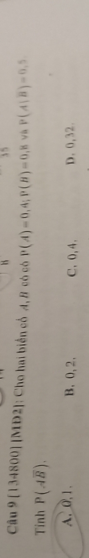 Câu 9[134800]|MD2| : Cho hai biển cổ 4, B có có P(A)=0,4; P(B)=0,8 và P(A|overline B)=0,5
Tỉnh P(Aoverline B).
A. 0, 1. B. 0, 2, C、 0, 4. D. 0, 32.