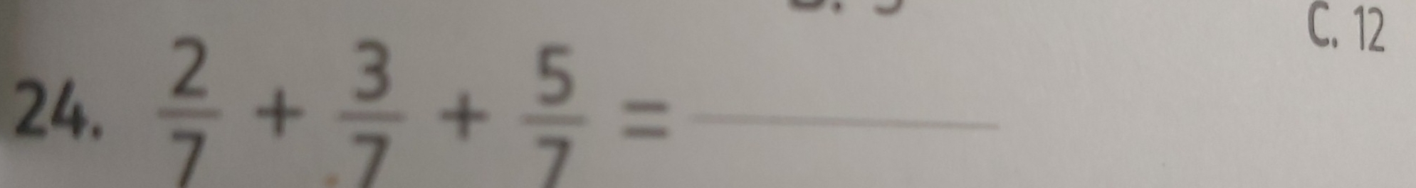  2/7 + 3/7 + 5/7 = _ 
C. 12