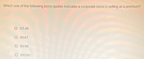 Which one of the following bond quotes indicates a corporate bond is selling at a premium?
101.49
99.67
99.96
100.00