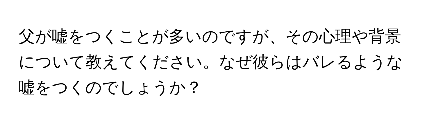 父が嘘をつくことが多いのですが、その心理や背景について教えてください。なぜ彼らはバレるような嘘をつくのでしょうか？