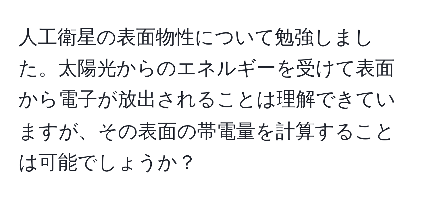 人工衛星の表面物性について勉強しました。太陽光からのエネルギーを受けて表面から電子が放出されることは理解できていますが、その表面の帯電量を計算することは可能でしょうか？