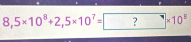 8,5* 10^8+2,5* 10^7= ?* 10^8