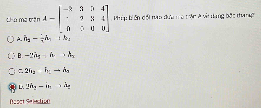 Cho ma trận A=beginbmatrix -2&3&0&4 1&2&3&4 0&0&0&0endbmatrix. Phép biến đổi nào đưa ma trận A về dạng bậc thang?
A. h_2- 1/2 h_1to h_2
B. -2h_2+h_1to h_2
C. 2h_2+h_1to h_2
D. 2h_2-h_1to h_2
Reset Selection