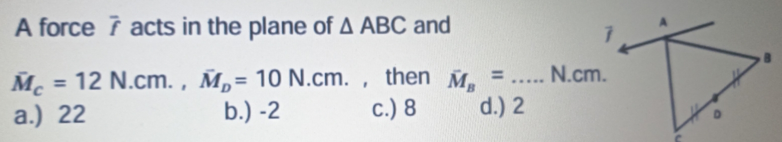 A force 7 acts in the plane of △ ABC and
overline M_c=12N.cm., overline M_D=10N.cm. , then hat M_B=... N.cm.
a.) 22 b.) -2
c.) 8 d.) 2