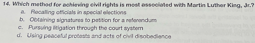 Which method for achieving civil rights is most associated with Martin Luther King, Jr.?
a. Recalling officials in special elections
b. Obtaining signatures to petition for a referendum
c. Pursuing litigation through the court system
d. Using peaceful protests and acts of civil disobedience