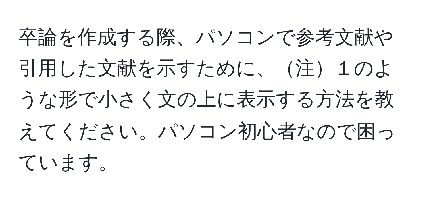 卒論を作成する際、パソコンで参考文献や引用した文献を示すために、注１のような形で小さく文の上に表示する方法を教えてください。パソコン初心者なので困っています。