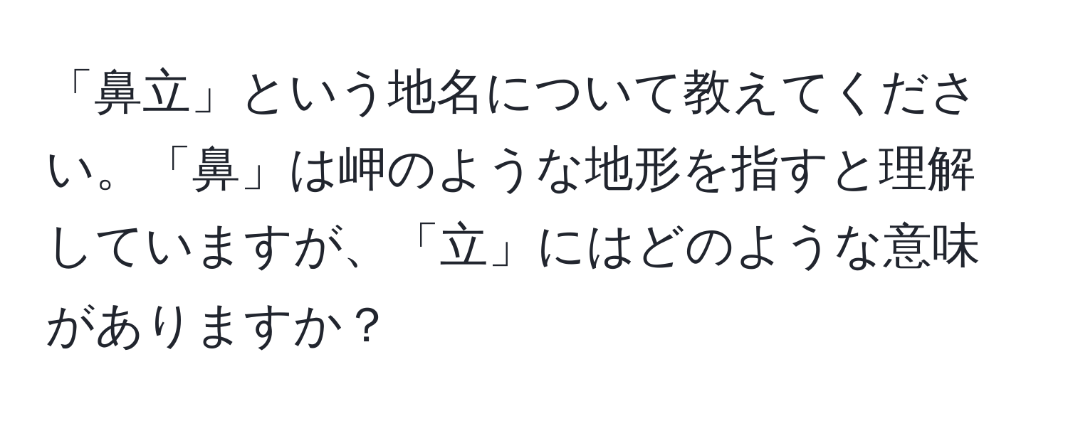 「鼻立」という地名について教えてください。「鼻」は岬のような地形を指すと理解していますが、「立」にはどのような意味がありますか？