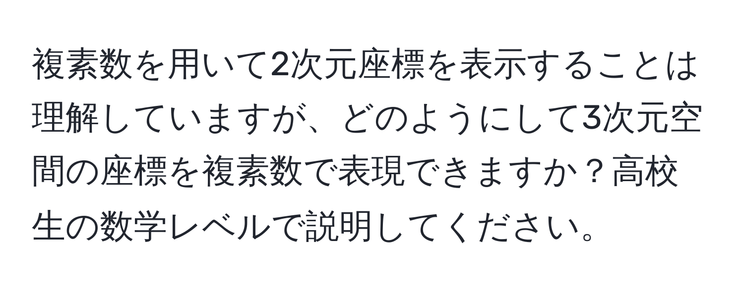 複素数を用いて2次元座標を表示することは理解していますが、どのようにして3次元空間の座標を複素数で表現できますか？高校生の数学レベルで説明してください。