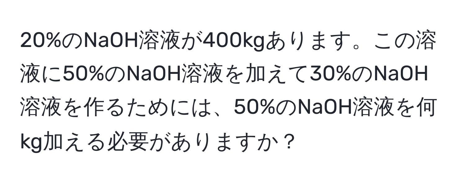 20%のNaOH溶液が400kgあります。この溶液に50%のNaOH溶液を加えて30%のNaOH溶液を作るためには、50%のNaOH溶液を何kg加える必要がありますか？