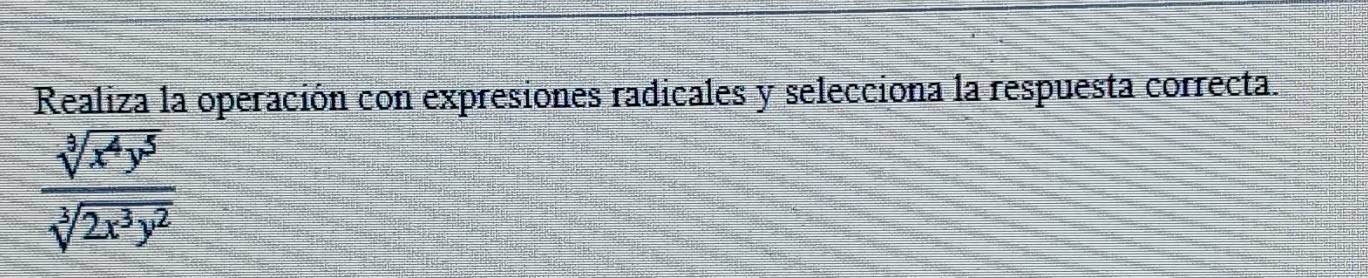 Realiza la operación con expresiones radicales y selecciona la respuesta correcta.
 sqrt[3](x^4y^5)/sqrt[3](2x^3y^2) 