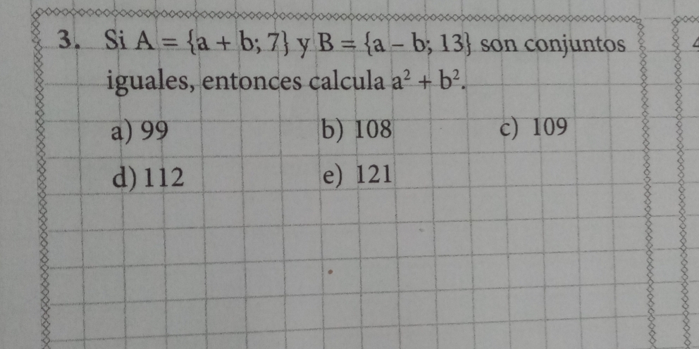 Si A= a+b;7 y B= a-b;13 son conjuntos
iguales, entonces calcula a^2+b^2.
a) 99 b) 108 c) 109
d) 112 e) 121