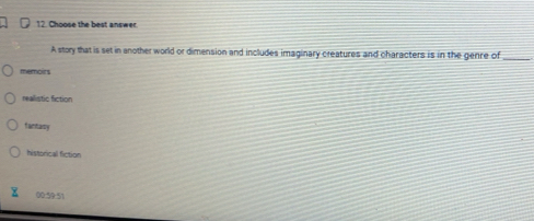 Choose the best answer
A story that is set in another world or dimension and includes imaginary creatures and characters is in the genre of
_
memoirs
realistic fiction
fantasy
historical fiction
00:59:51