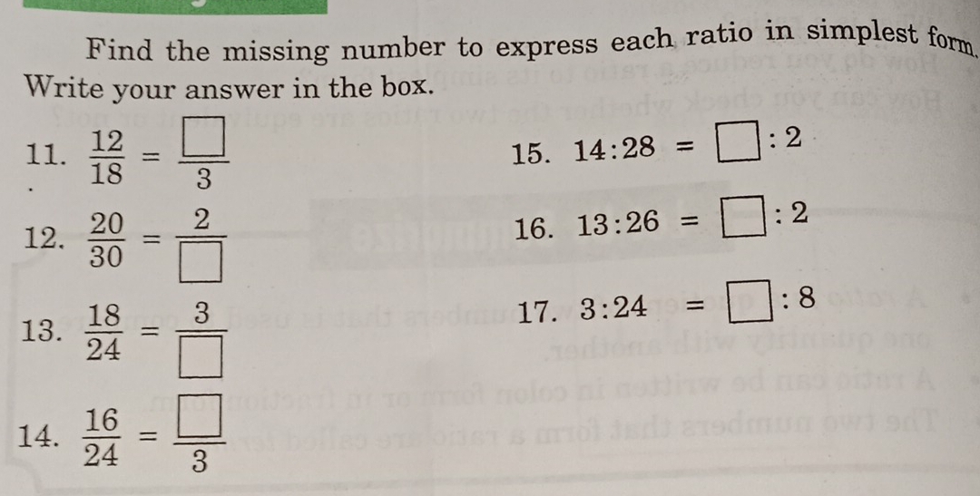 Find the missing number to express each ratio in simplest form. 
Write your answer in the box. 
11.  12/18 = □ /3  15. 14:28=□ :2
12.  20/30 = 2/□  
16. 13:26=□ :2
13.  18/24 = 3/□  
17. 3:24=□ :8
14.  16/24 = □ /3 