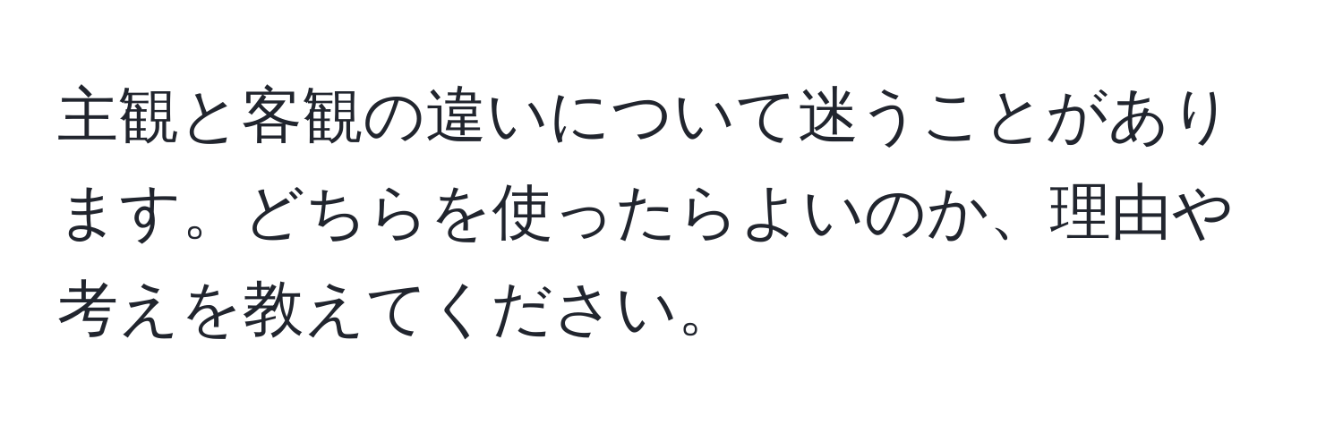 主観と客観の違いについて迷うことがあります。どちらを使ったらよいのか、理由や考えを教えてください。