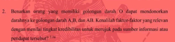 Benarkan orang yang memiliki golongan darah O dapat mendonorkan 
darahnya ke golongan darah A, B, dan AB. Kenalilah faktor-faktor yang relevan 
dengan menilai tingkat kredibilitas untuk merujuk pada sumber informasi atau 
pendapat tersebut? ³