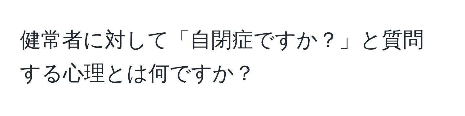 健常者に対して「自閉症ですか？」と質問する心理とは何ですか？